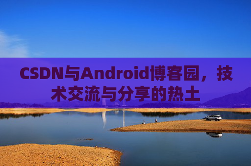 CSDN与Android博客园,技术交流与分享的热土